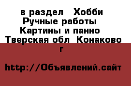  в раздел : Хобби. Ручные работы » Картины и панно . Тверская обл.,Конаково г.